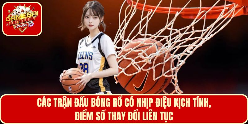 Các trận đấu bóng rổ có nhịp điệu kịch tính, điểm số thay đổi liên tục