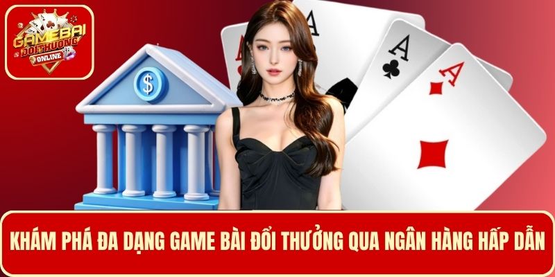 Khám phá đa dạng game bài đổi thưởng qua ngân hàng an toàn và hấp dẫn