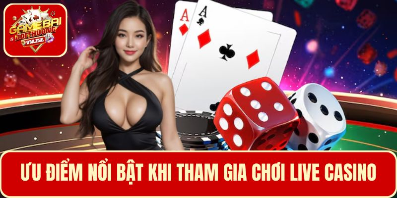 Liệt kê các ưu điểm khi tham gia chơi Live Casino tại game bài Đổi Thưởng