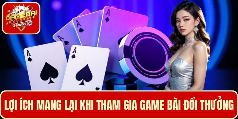 Nêu rõ các lợi ích mang lại khi tham gia game bài đổi thưởng
