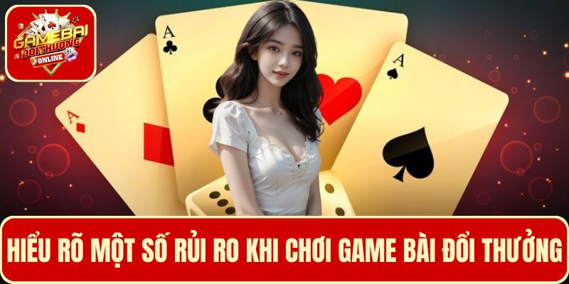 Người chơi cần nắm rõ một số rủi ro có thể xảy ra khi chơi game bài đổi thưởng