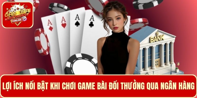 Những lợi ích nổi bật khi chơi game bài đổi thưởng qua ngân hàng