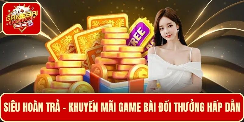 Siêu hoàn trả - Khuyến mãi Game Bài Đổi Thưởng hấp dẫn