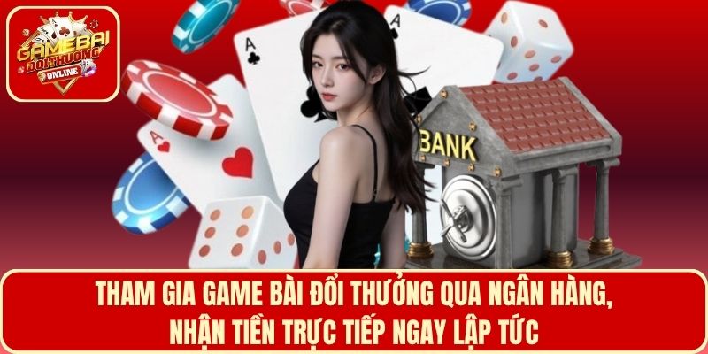 Tham gia game bài đổi thưởng qua ngân hàng, nhận tiền trực tiếp ngay lập tức