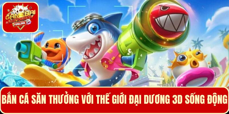 Trải nghiệm thế giới đại dương 3D sống động, bắn cá săn thưởng khủng